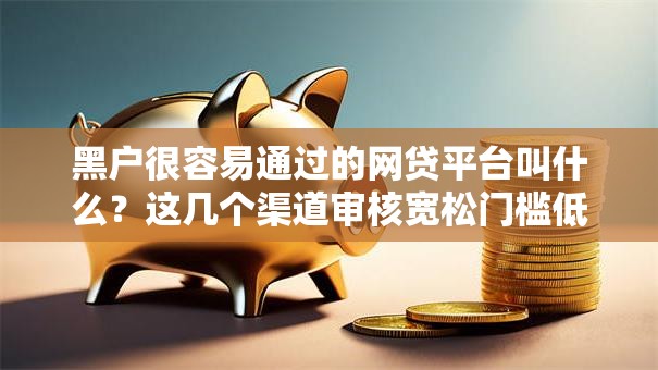 黑户很容易通过的网贷平台叫什么？这几个渠道审核宽松门槛低