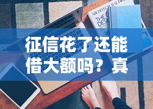 征信花了还能借大额吗？真实避坑攻略来了