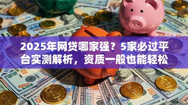 2025年网贷哪家强？5家必过平台实测解析，资质一般也能轻松下款！