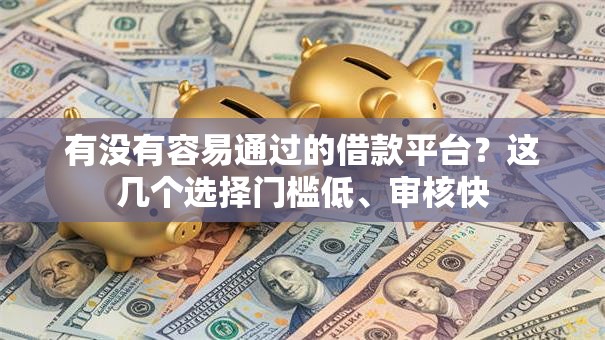 有没有容易通过的借款平台？这几个选择门槛低、审核快