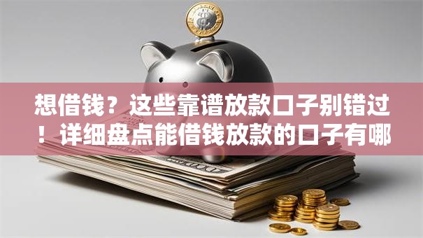 想借钱？这些靠谱放款口子别错过！详细盘点能借钱放款的口子有哪些