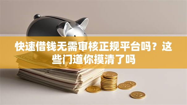 快速借钱无需审核正规平台吗？这些门道你摸清了吗