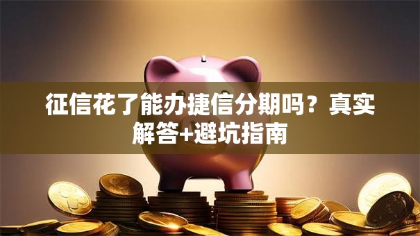 征信花了能办捷信分期吗？真实解答+避坑指南
