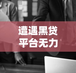 遭遇黑贷平台无力偿还怎么办？自救指南与避坑策略解析