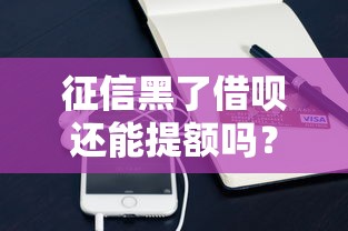征信黑了借呗还能提额吗？这些方法或许能帮到你！