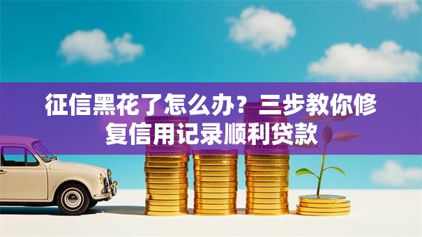 征信黑花了怎么办？三步教你修复信用记录顺利贷款