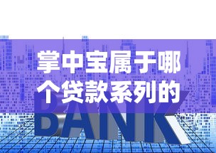掌中宝属于哪个贷款系列的口子？一篇文章讲透申请技巧