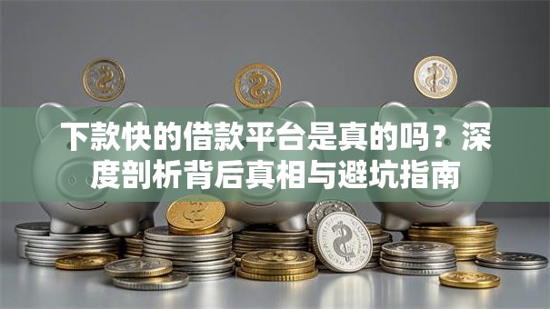 下款快的借款平台是真的吗？深度剖析背后真相与避坑指南