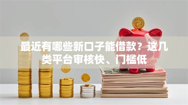 最近有哪些新口子能借款？这几类平台审核快、门槛低