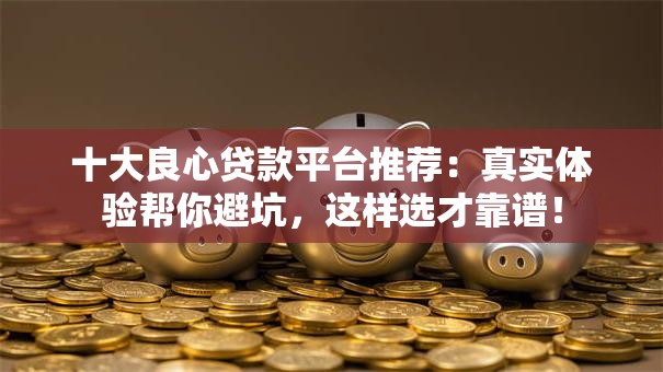 十大良心贷款平台推荐：真实体验帮你避坑，这样选才靠谱！