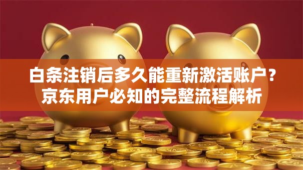 白条注销后多久能重新激活账户？京东用户必知的完整流程解析