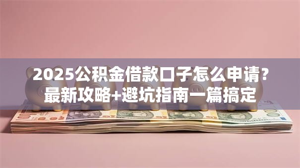 2025公积金借款口子怎么申请？最新攻略+避坑指南一篇搞定