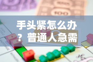 手头紧怎么办？普通人急需用钱的借钱渠道与避坑指南