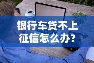 银行车贷不上征信怎么办？这些方法助你轻松购车