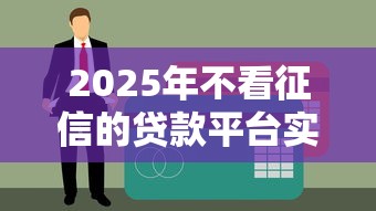 2025年不看征信的贷款平台实测！最新低门槛下款渠道推荐