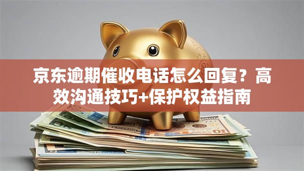 京东逾期催收电话怎么回复？高效沟通技巧+保护权益指南