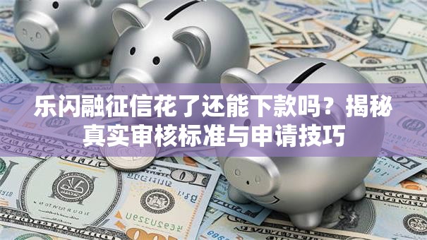 乐闪融征信花了还能下款吗？揭秘真实审核标准与申请技巧
