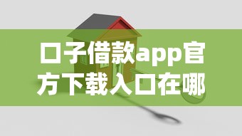 口子借款app官方下载入口在哪？手把手教你安全借钱攻略