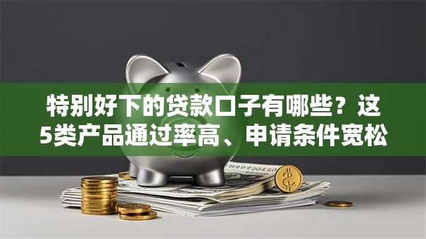 特别好下的贷款口子有哪些？这5类产品通过率高、申请条件宽松