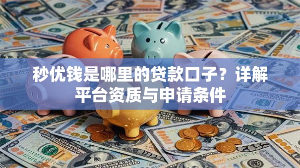 秒优钱是哪里的贷款口子？详解平台资质与申请条件