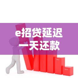 e招贷延迟一天还款会上征信吗？信用影响+补救措施全解析