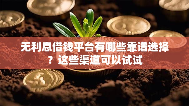 无利息借钱平台有哪些靠谱选择？这些渠道可以试试