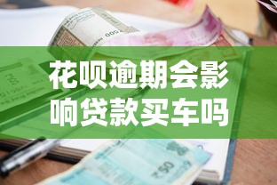 花呗逾期会影响贷款买车吗？这些后果你必须知道！