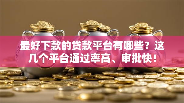 最好下款的贷款平台有哪些？这几个平台通过率高、审批快！