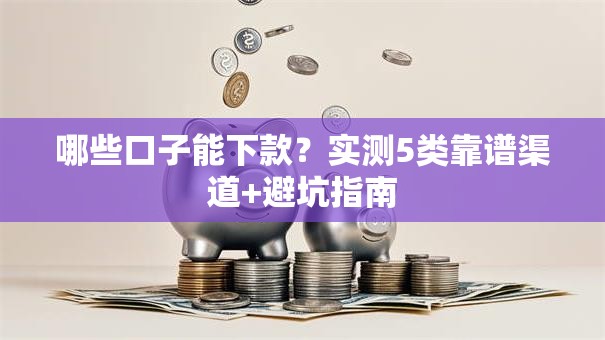 哪些口子能下款？实测5类靠谱渠道+避坑指南
