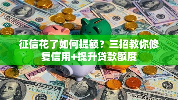 征信花了如何提额？三招教你修复信用+提升贷款额度