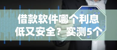 借款软件哪个利息低又安全？实测5个靠谱平台选择技巧