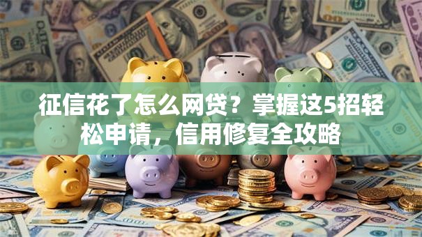 征信花了怎么网贷？掌握这5招轻松申请，信用修复全攻略