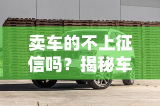 卖车的不上征信吗？揭秘车商套路，贷款买车避坑必看！