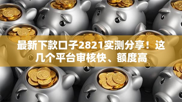 最新下款口子2821实测分享！这几个平台审核快、额度高