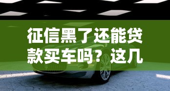 征信黑了还能贷款买车吗？这几个方法或许能帮到你！