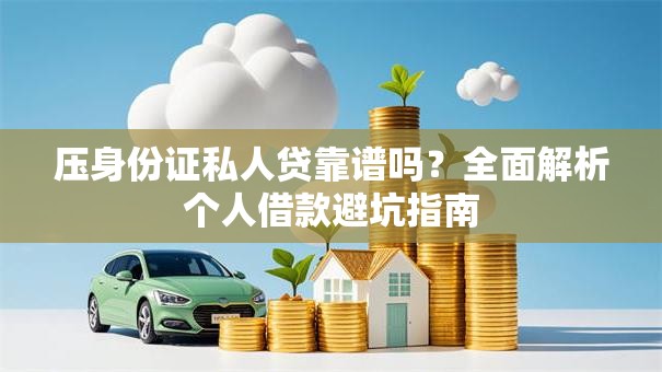 压身份证私人贷靠谱吗？全面解析个人借款避坑指南