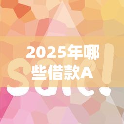 2025年哪些借款APP容易通过？这五款平台审核快下款稳