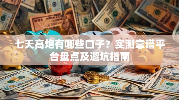 七天高炮有哪些口子？实测靠谱平台盘点及避坑指南