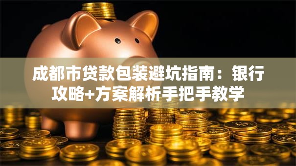 成都市贷款包装避坑指南：银行攻略+方案解析手把手教学