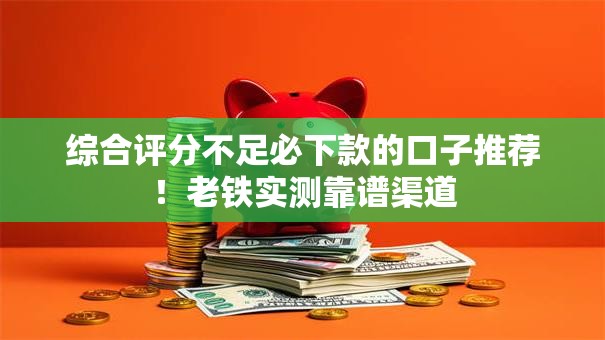 综合评分不足必下款的口子推荐！老铁实测靠谱渠道