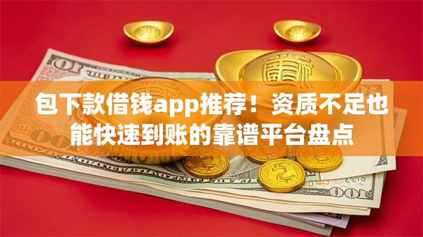 包下款借钱app推荐！资质不足也能快速到账的靠谱平台盘点
