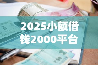 2025小额借钱2000平台靠谱吗？实测分享借款避坑指南