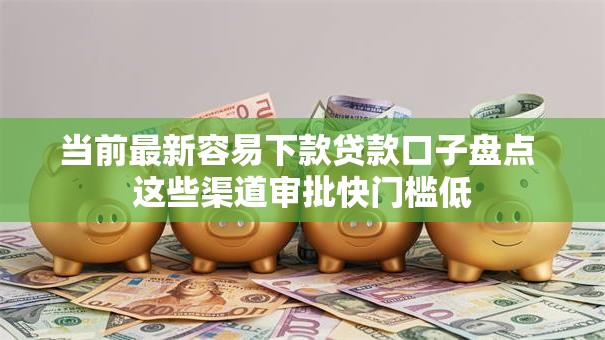 当前最新容易下款贷款口子盘点 这些渠道审批快门槛低