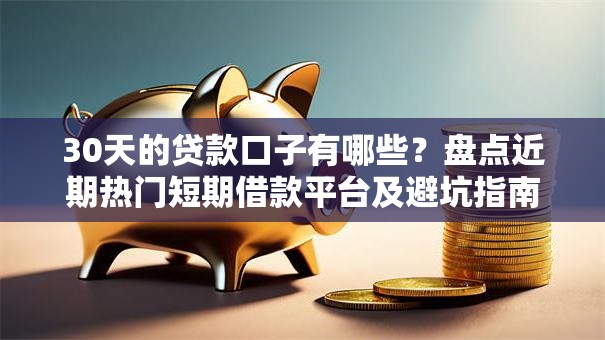 30天的贷款口子有哪些？盘点近期热门短期借款平台及避坑指南