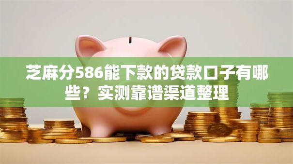 芝麻分586能下款的贷款口子有哪些？实测靠谱渠道整理