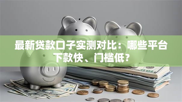 最新贷款口子实测对比：哪些平台下款快、门槛低？