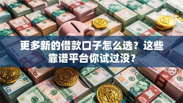 更多新的借款口子怎么选？这些靠谱平台你试过没？