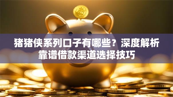 猪猪侠系列口子有哪些？深度解析靠谱借款渠道选择技巧