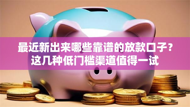 最近新出来哪些靠谱的放款口子？这几种低门槛渠道值得一试