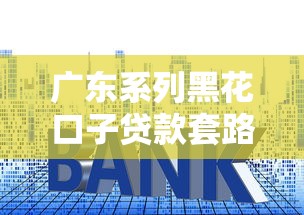 广东系列黑花口子贷款套路解析？这些避坑技巧你要懂！